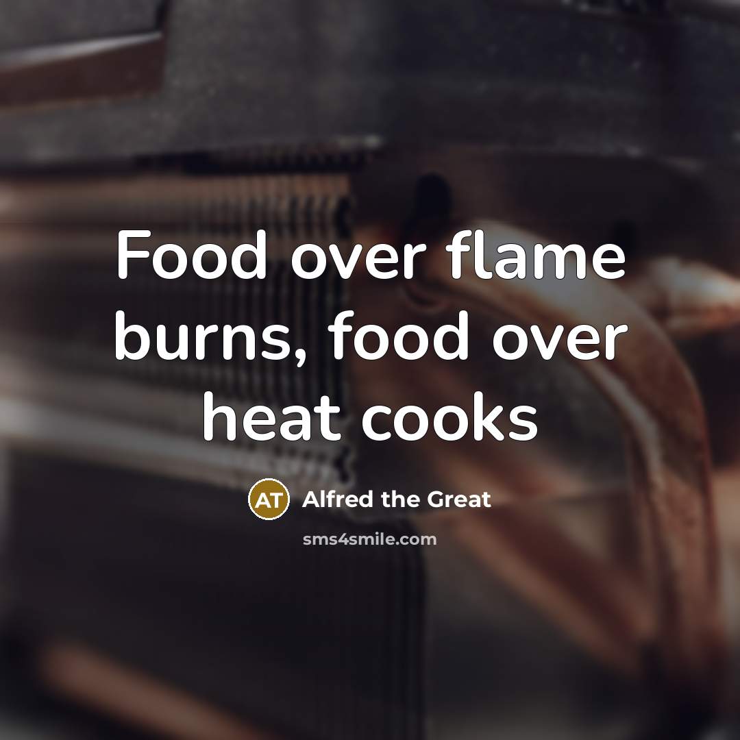 “Food over flame burns, food over heat cooks…” quote by Alfred the Great