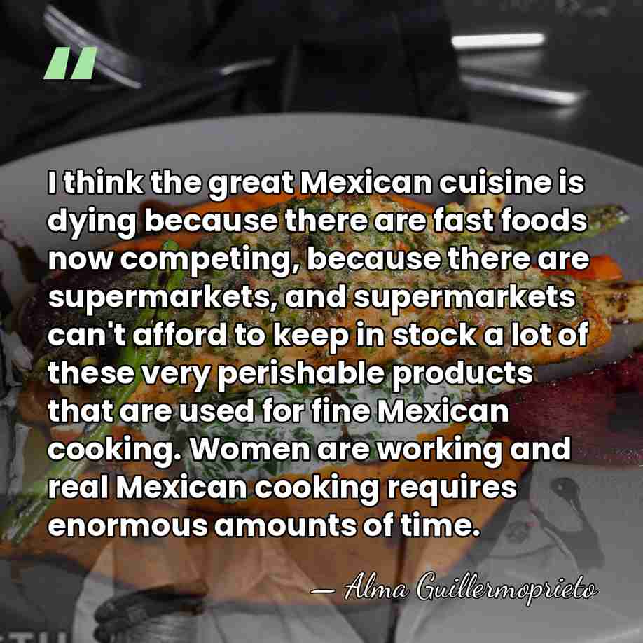 I think the great Mexican cuisine is dying because there are fast&hellip; - Alma Guillermoprieto