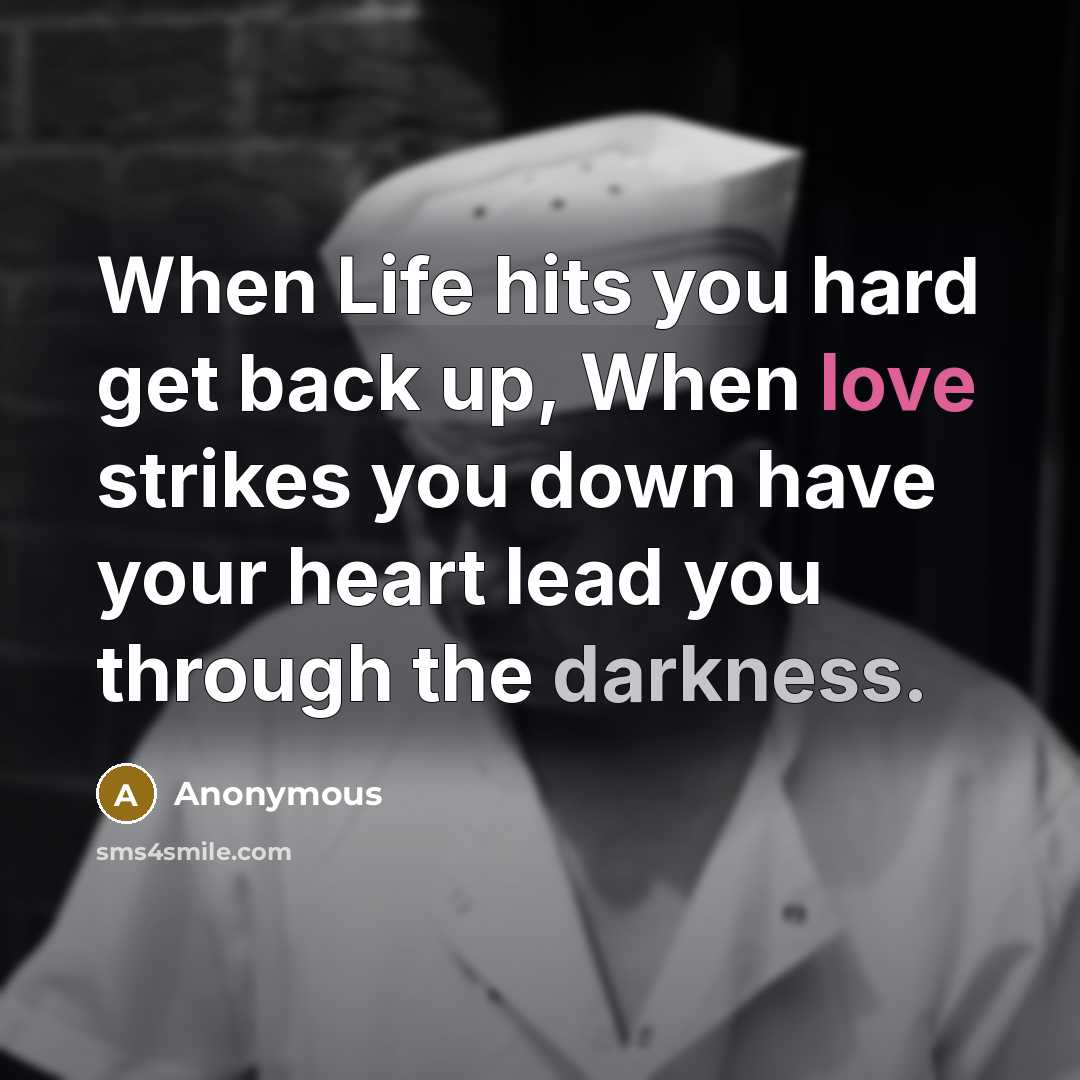 “When Life hits you hard get back up, When love strikes you down have your heart lead you through the darkness.” quote by Anonymous