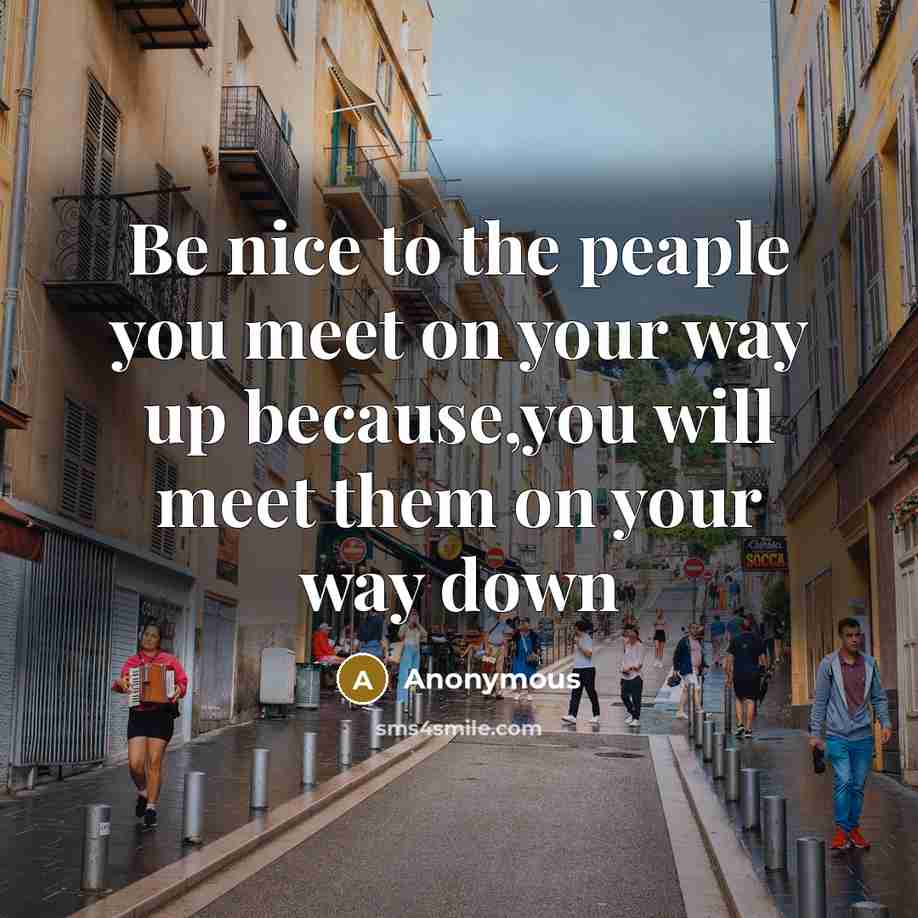 “Be nice to the peaple you meet on your way up because,you will meet them on your way down” quote by Anonymous