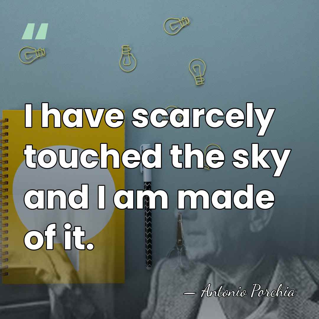 I have scarcely touched the sky and I am made of it. - Antonio Porchia