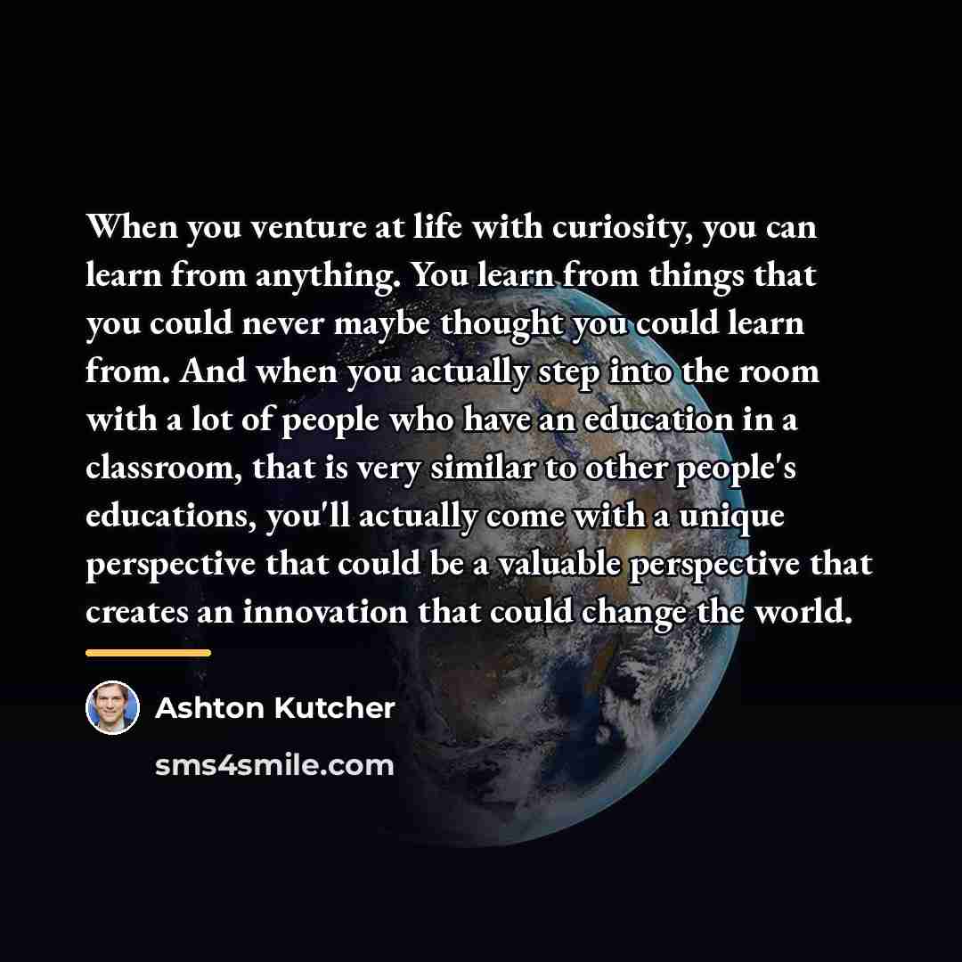 “When you venture at life with curiosity, you can learn…” quote by Ashton Kutcher