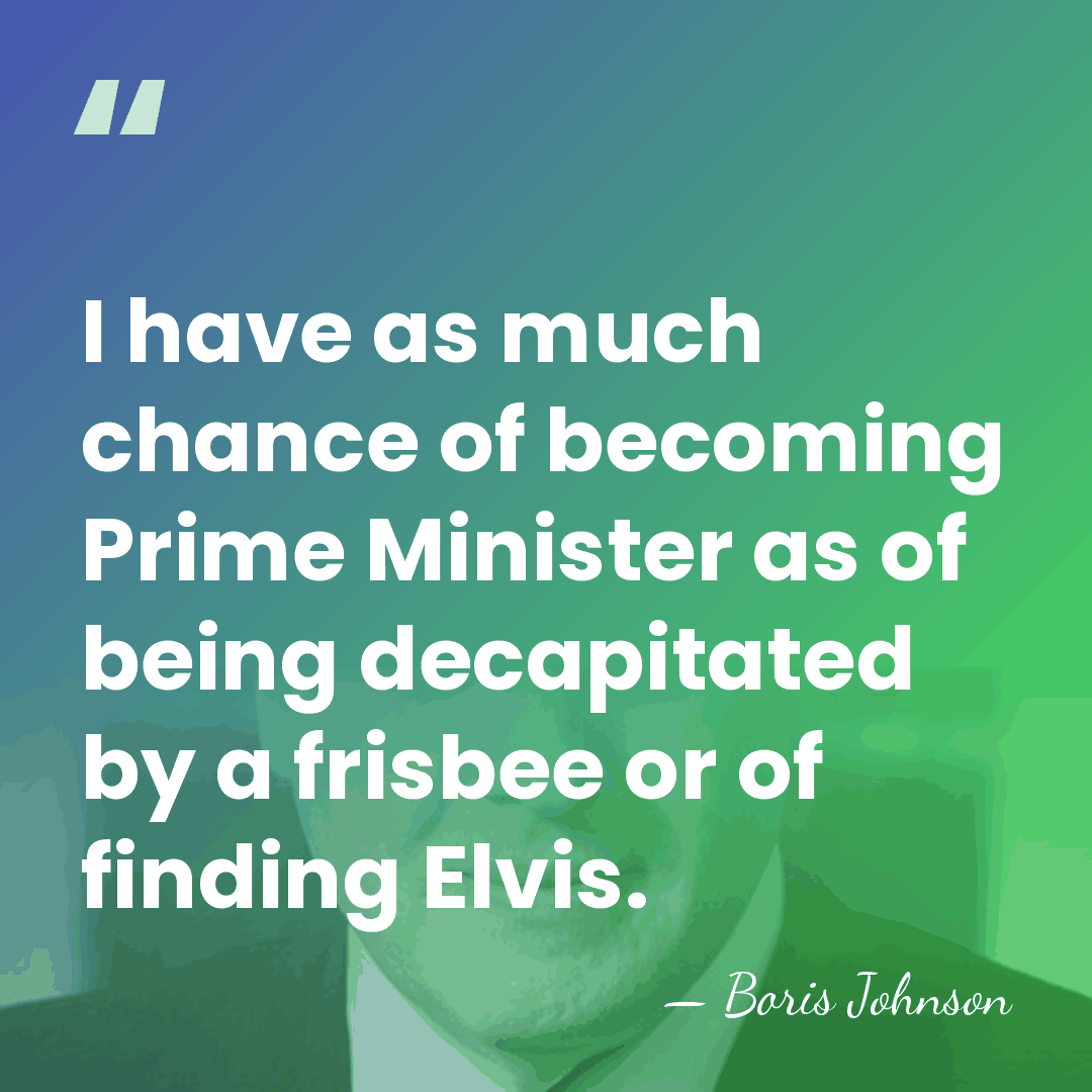 I have as much chance of becoming Prime Minister as of being&hellip; - Boris Johnson