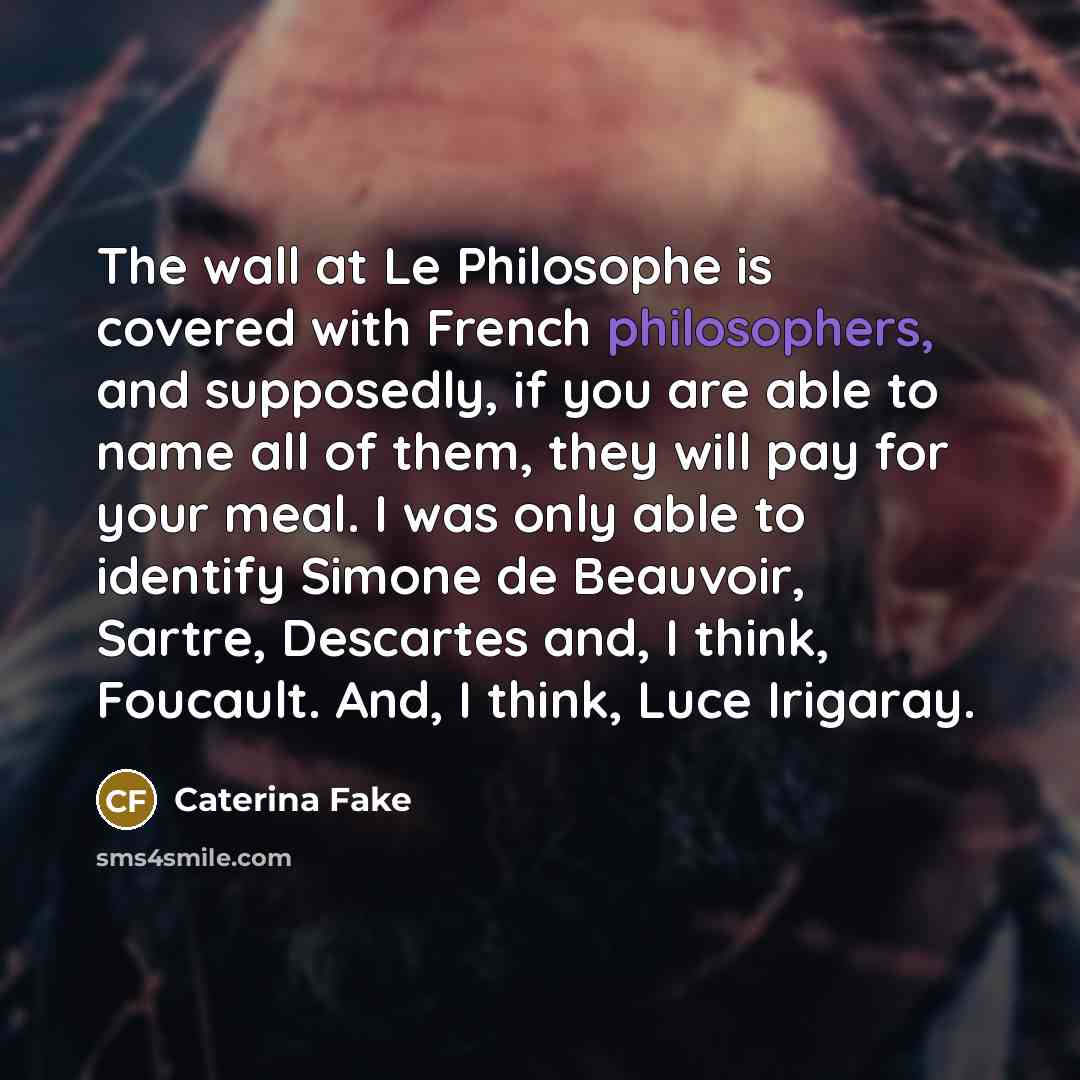 “The wall at Le Philosophe is covered with French philosophers, and supposedly, if you are able to name all of them, they will pay for your meal. I was only able to identify Simone de Beauvoir, Sartre, Descartes and, I think, Foucault. And, I think, Luce Irigaray.” quote by Caterina Fake