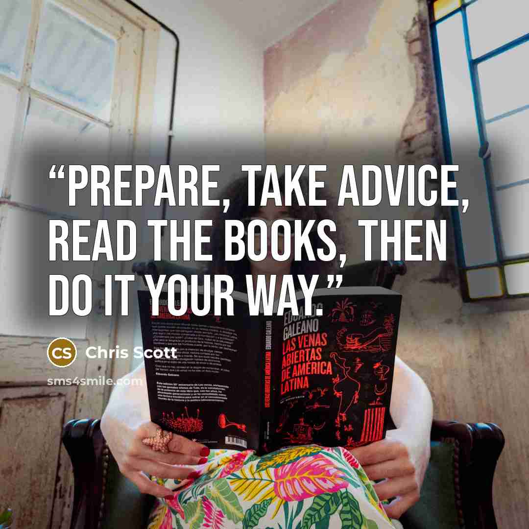 “Prepare, take advice, read the books, then do it your way.” quote by Chris Scott