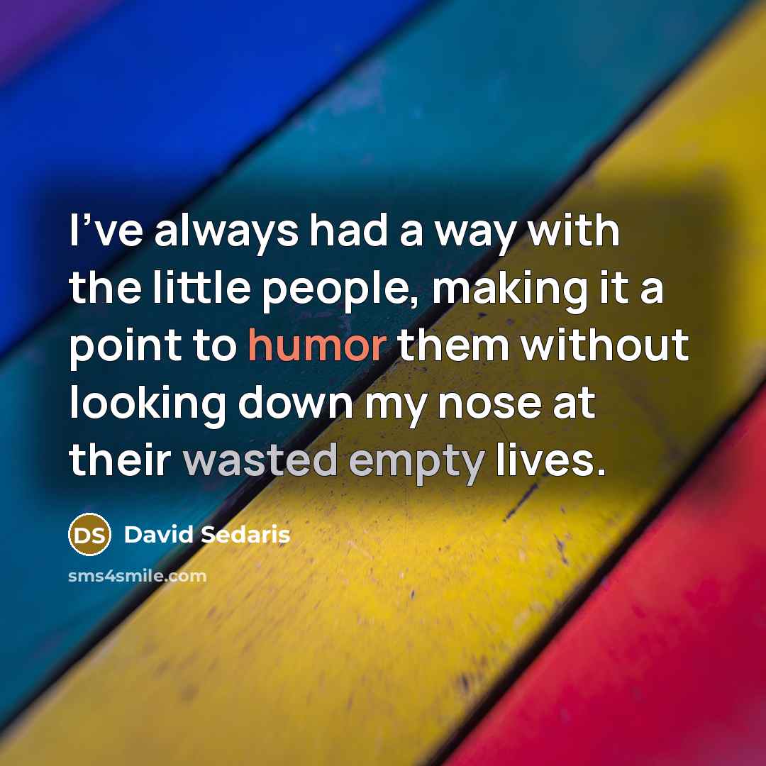 “I've always had a way with the little people, making it a point to humor them without looking down my nose at their wasted empty lives.” quote by David Sedaris