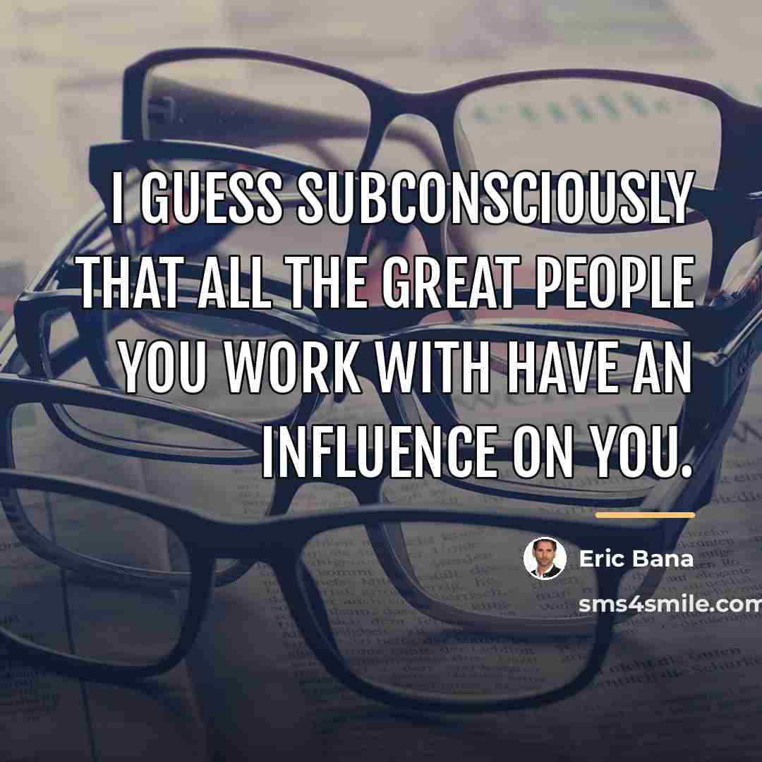 “I guess subconsciously that all the great people you work…” quote by Eric Bana