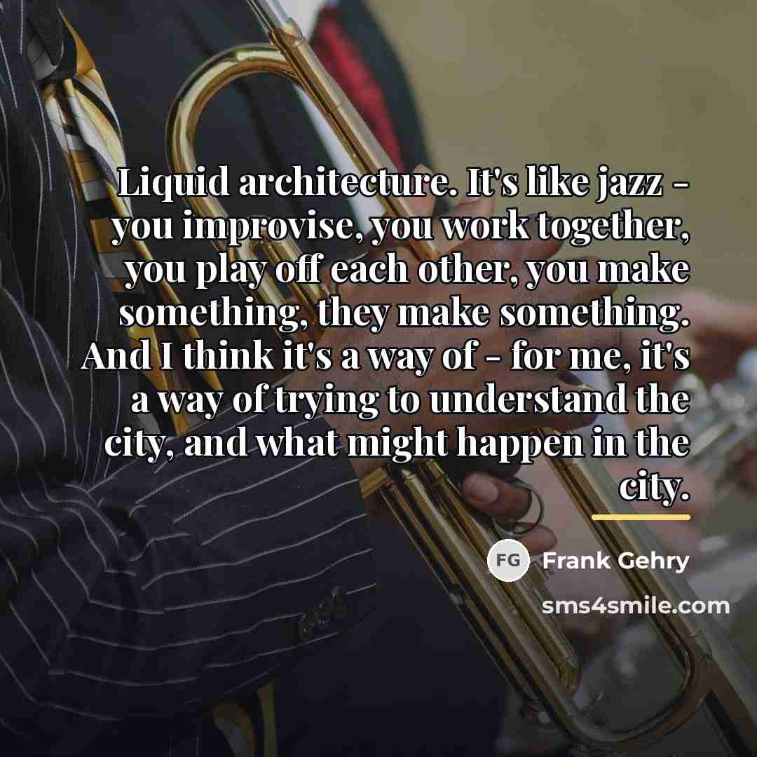 “Liquid architecture. It's like jazz - you improvise, you work…” quote by Frank Gehry