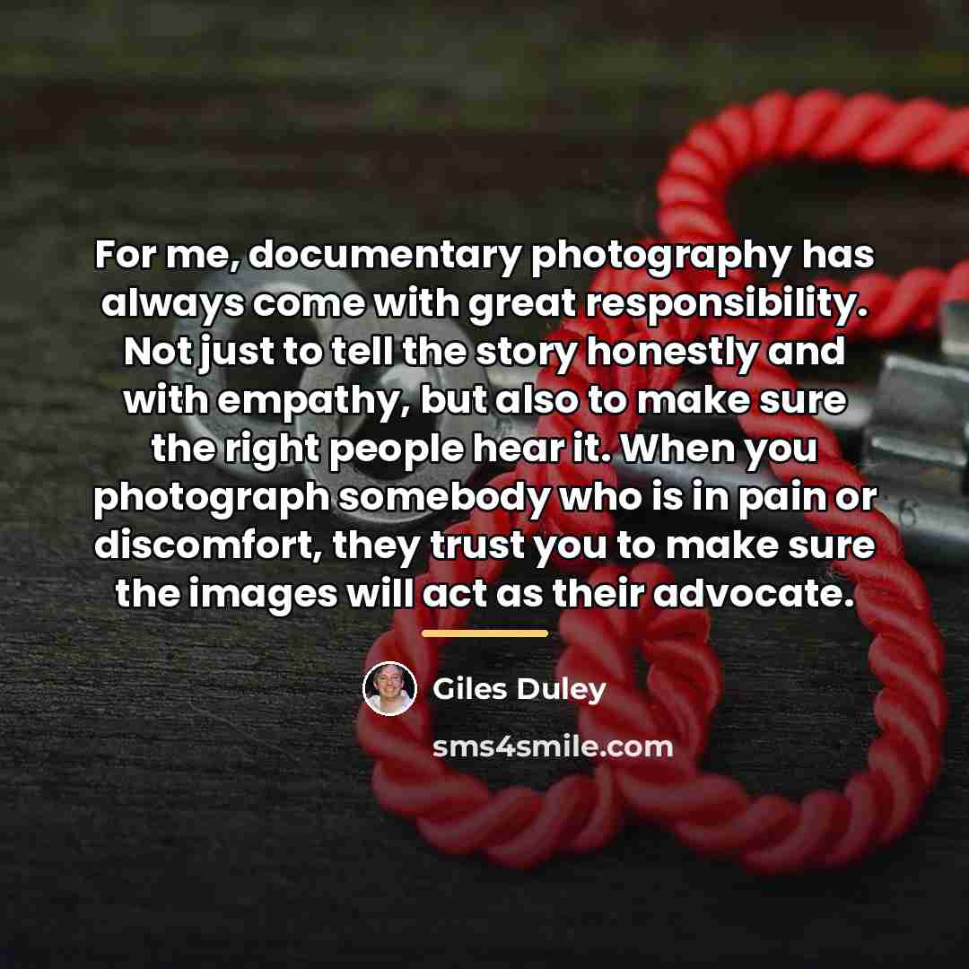 “For me, documentary photography has always come with great responsibility.…” quote by Giles Duley