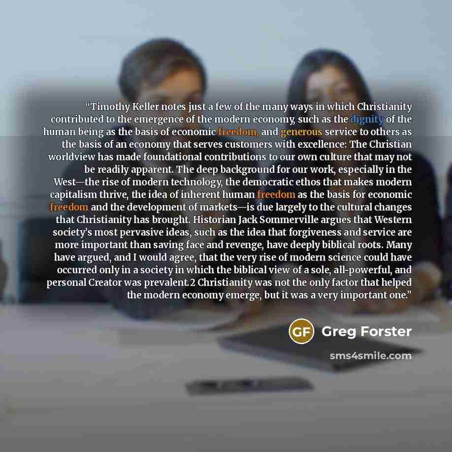 “Timothy Keller notes just a few of the many ways in which Christianity contributed to the emergence of the modern economy, such as the dignity of the human being as the basis of economic freedom, and generous service to others as the basis of an economy that serves customers with excellence: The…” quote by Greg Forster