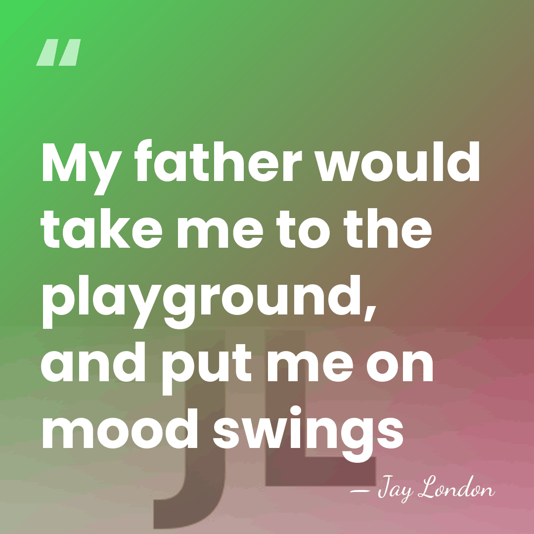 My father would take me to the playground, and put me on&hellip; - Jay London