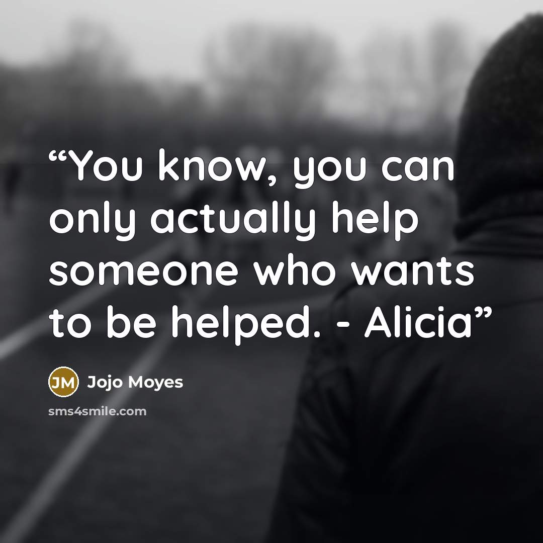 “You know, you can only actually help someone who wants to be helped. - Alicia” quote by Jojo Moyes