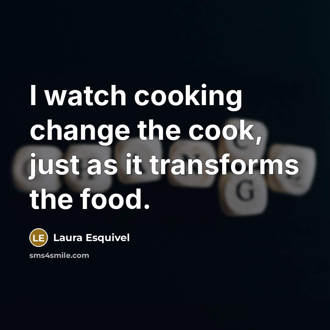 “I watch cooking change the cook, just as it transforms…” quote by Laura Esquivel