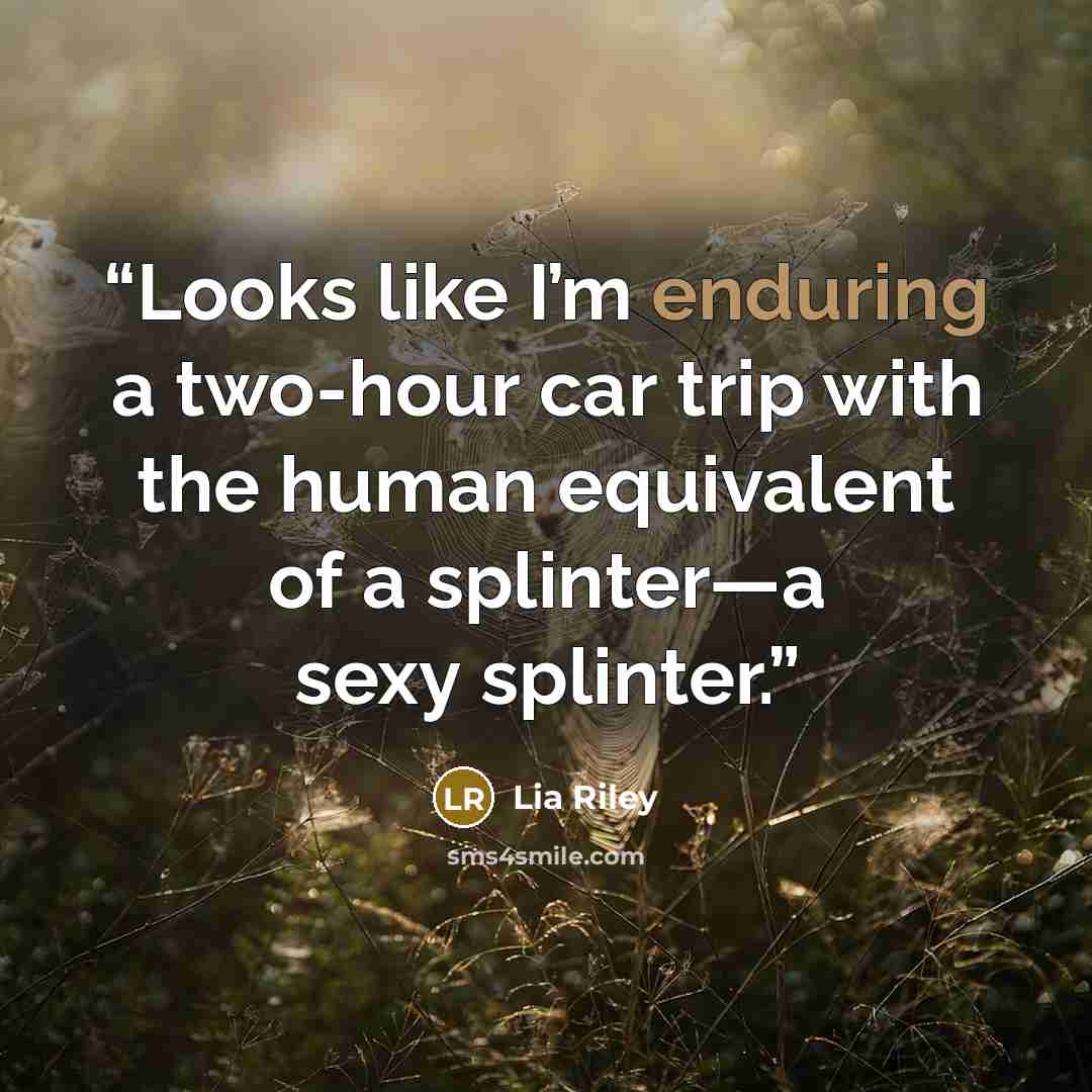 “Looks like I’m enduring a two-hour car trip with the human equivalent of a splinter—a sexy splinter.” quote by Lia Riley
