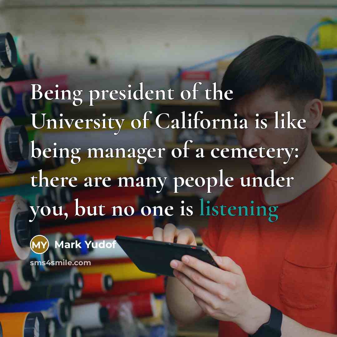“Being president of the University of California is like being manager of a cemetery: there are many people under you, but no one is listening” quote by Mark Yudof