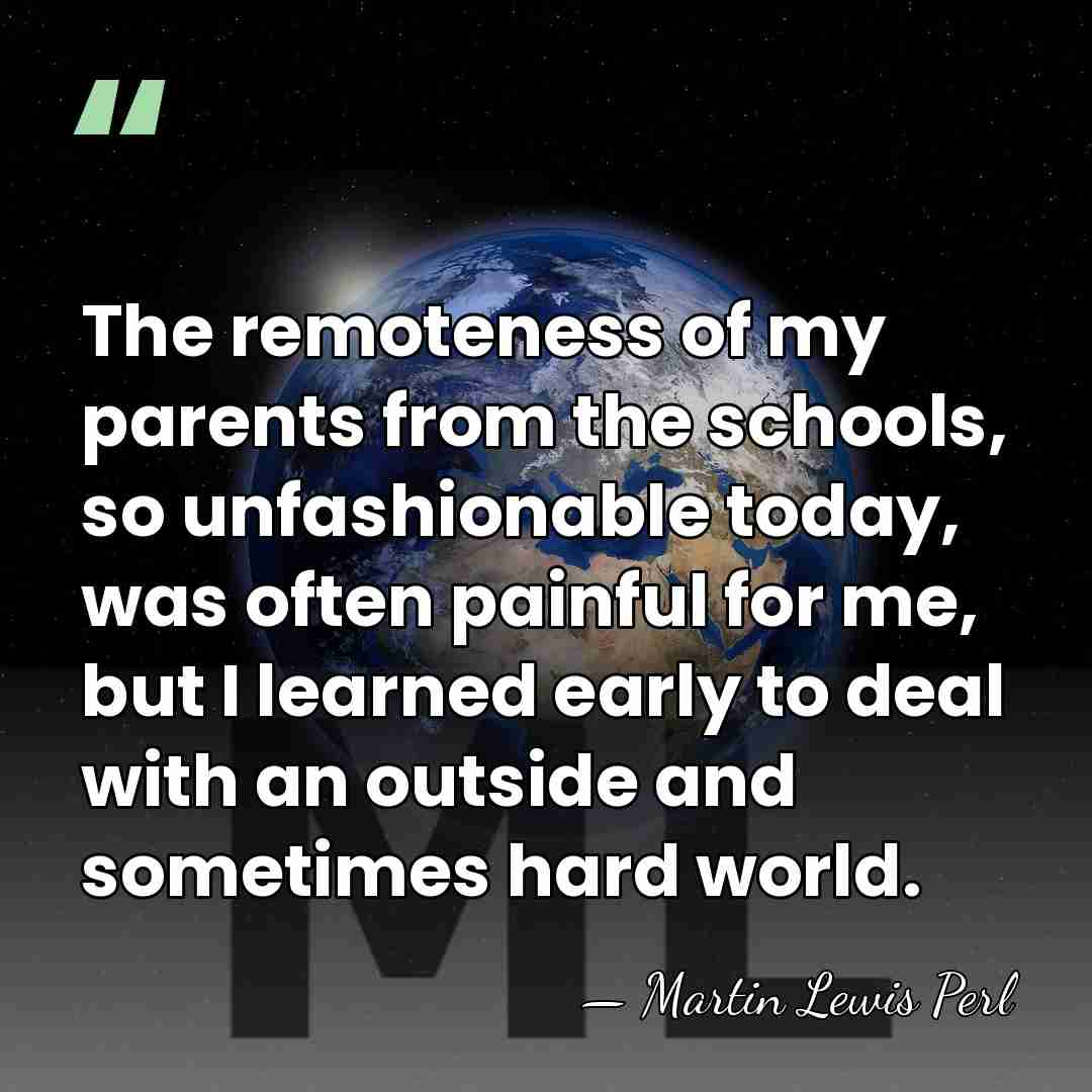 The remoteness of my parents from the schools, so unfashionable today, was&hellip; - Martin Lewis Perl