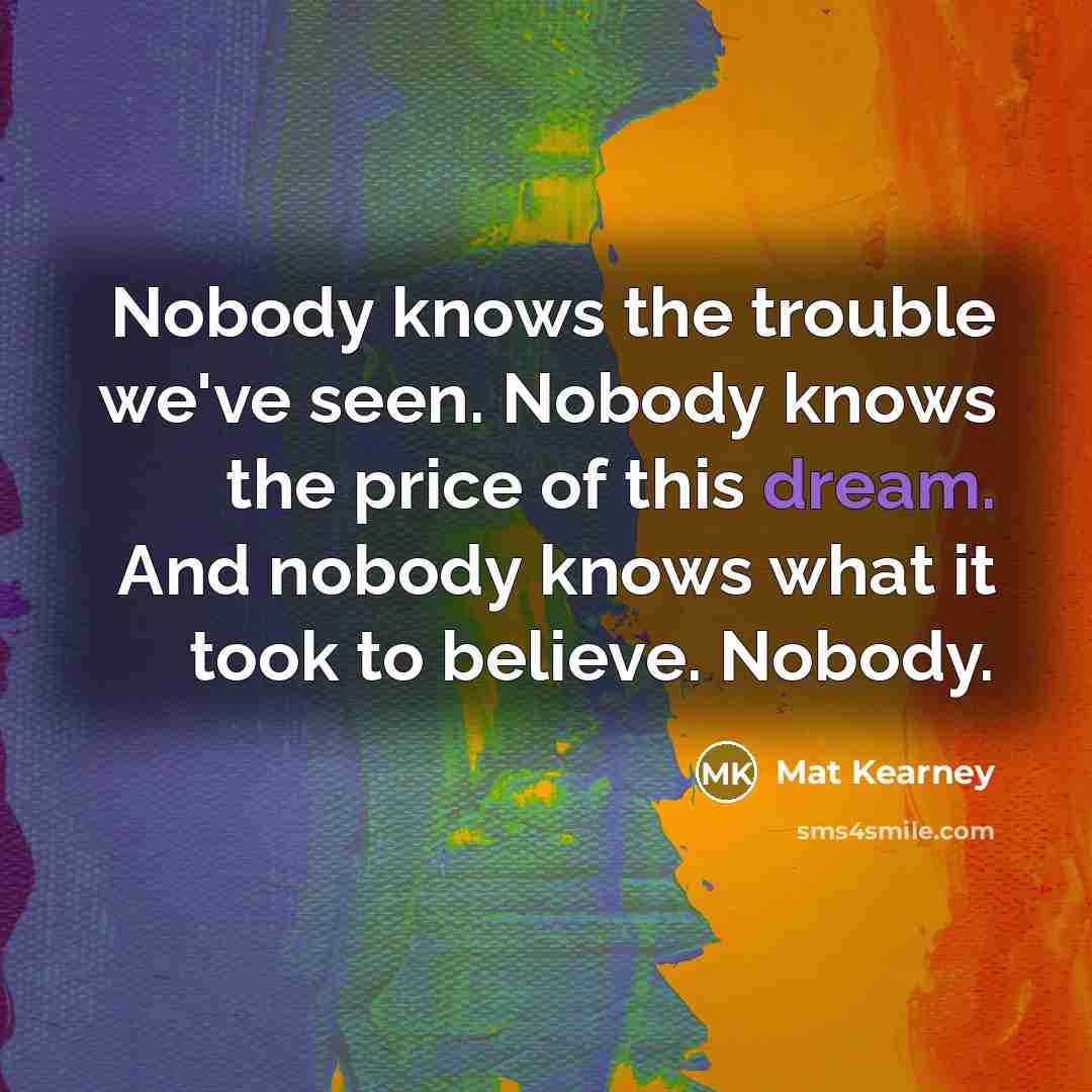 “Nobody knows the trouble we've seen. Nobody knows the price…” quote by Mat Kearney