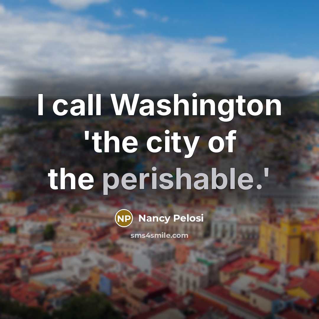 “I call Washington 'the city of the perishable.'…” quote by Nancy Pelosi