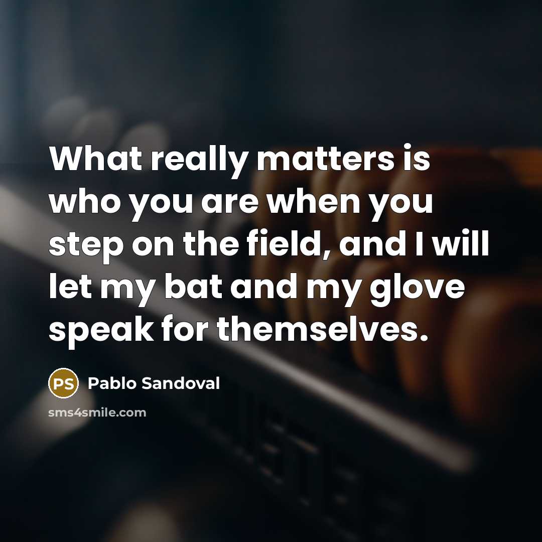“What really matters is who you are when you step on the field, and I will let my bat and my glove speak for themselves.” quote by Pablo Sandoval