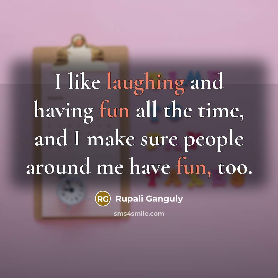 “I like laughing and having fun all the time, and I make sure people around me have fun, too.” quote by Rupali Ganguly