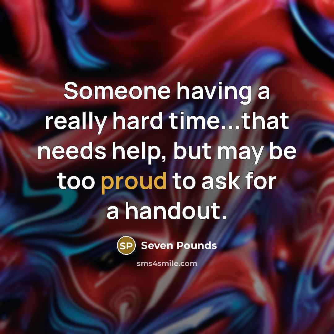 “Someone having a really hard time...that needs help, but may be too proud to ask for a handout.” quote by Seven Pounds