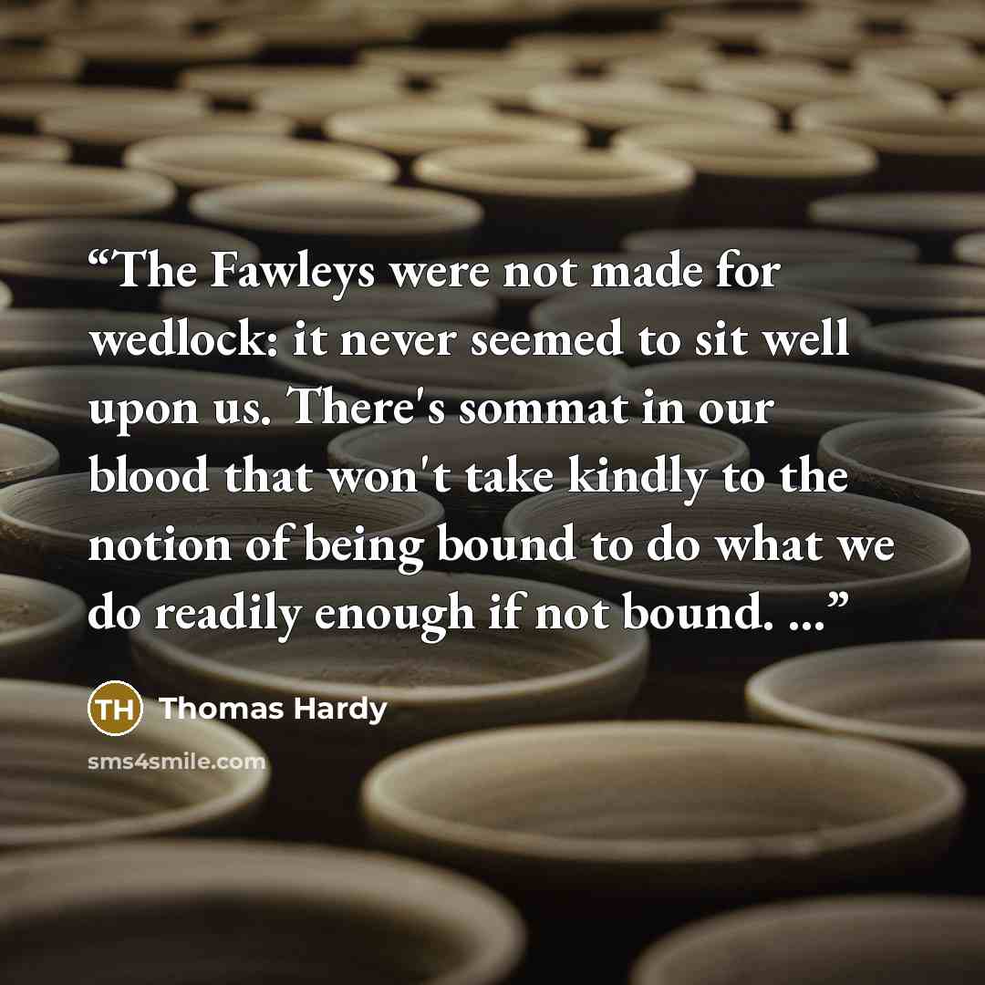 “The Fawleys were not made for wedlock: it never seemed to sit well upon us. There's sommat in our blood that won't take kindly to the notion of being bound to do what we do readily enough if not bound. ...” quote by Thomas Hardy