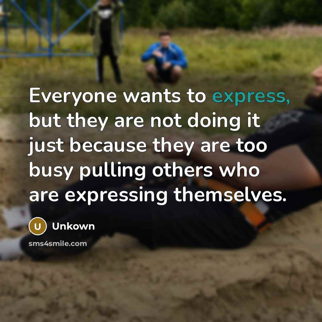 “Everyone wants to express, but they are not doing it just because they are too busy pulling others who are expressing themselves.” quote by Unkown