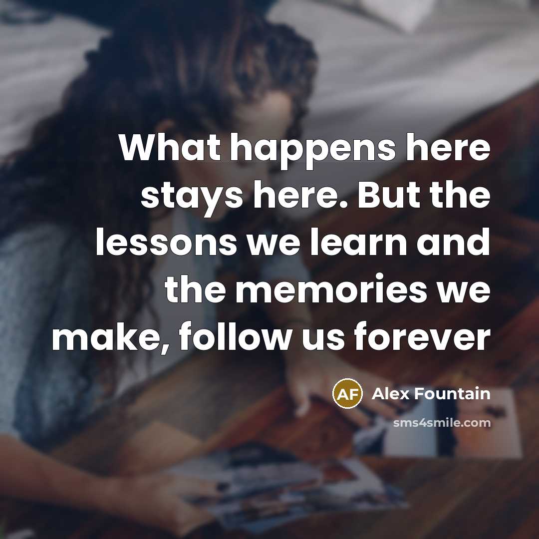 “What happens here stays here. But the lessons we learn and the memories we make, follow us forever” quote by Alex Fountain