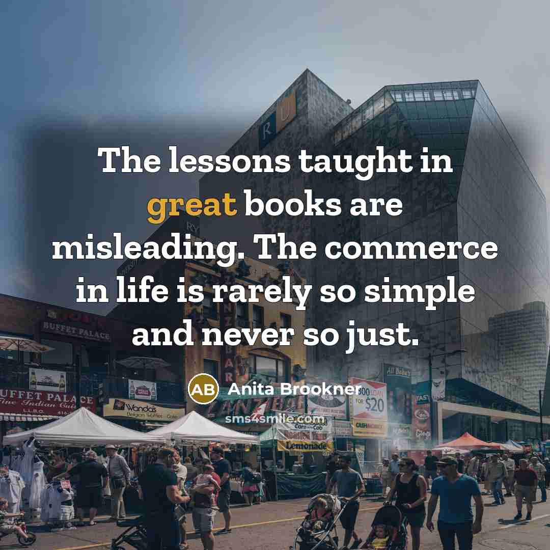 “The lessons taught in great books are misleading. The commerce…” quote by Anita Brookner