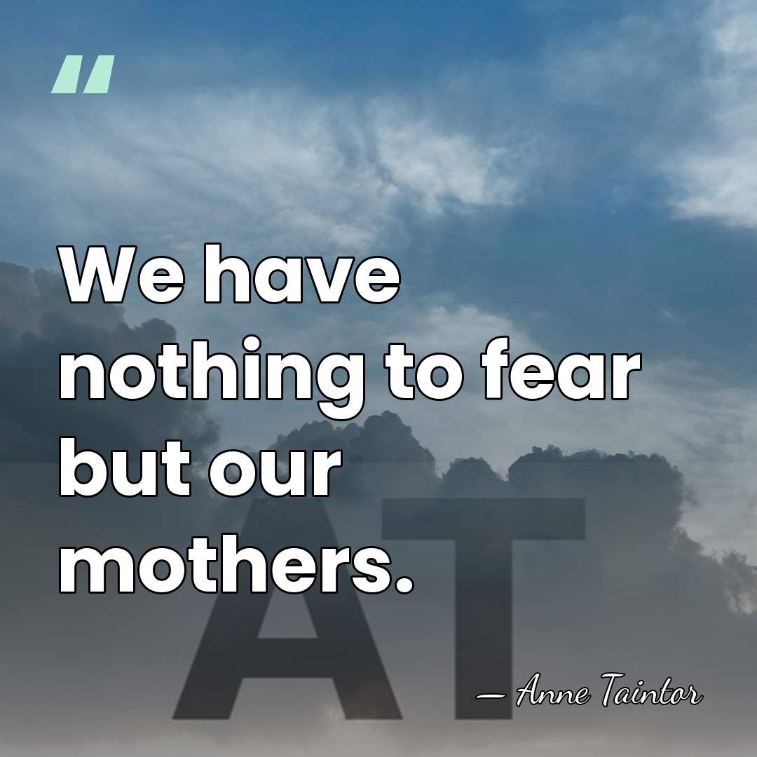 We have nothing to fear but our mothers. - Anne Taintor