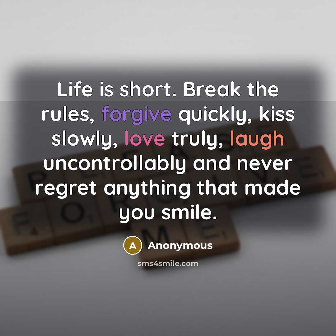 “Life is short. Break the rules, forgive quickly, kiss slowly, love truly, laugh uncontrollably and never regret anything that made you smile.” quote by Anonymous