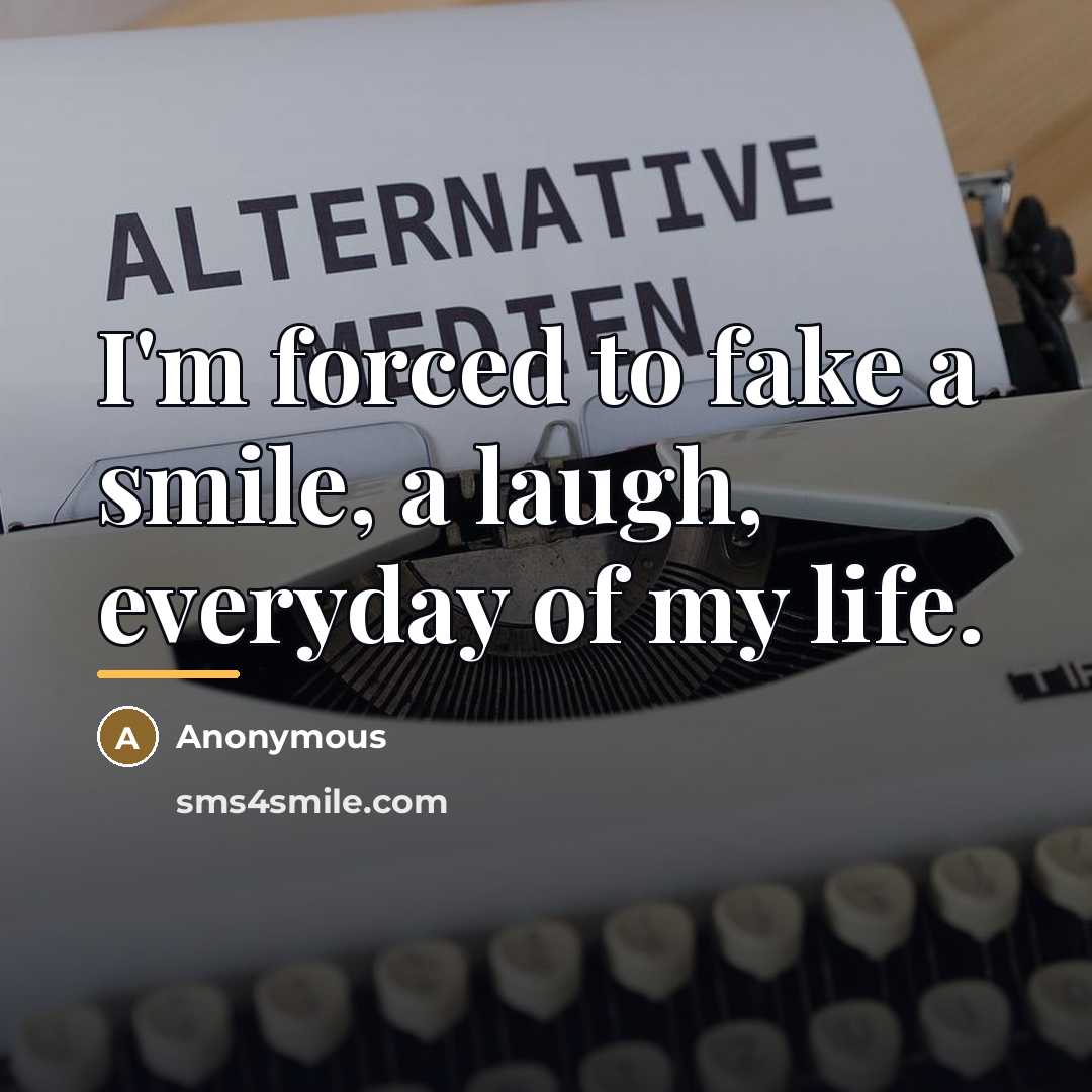 “I'm forced to fake a smile, a laugh, everyday of…” quote by Anonymous