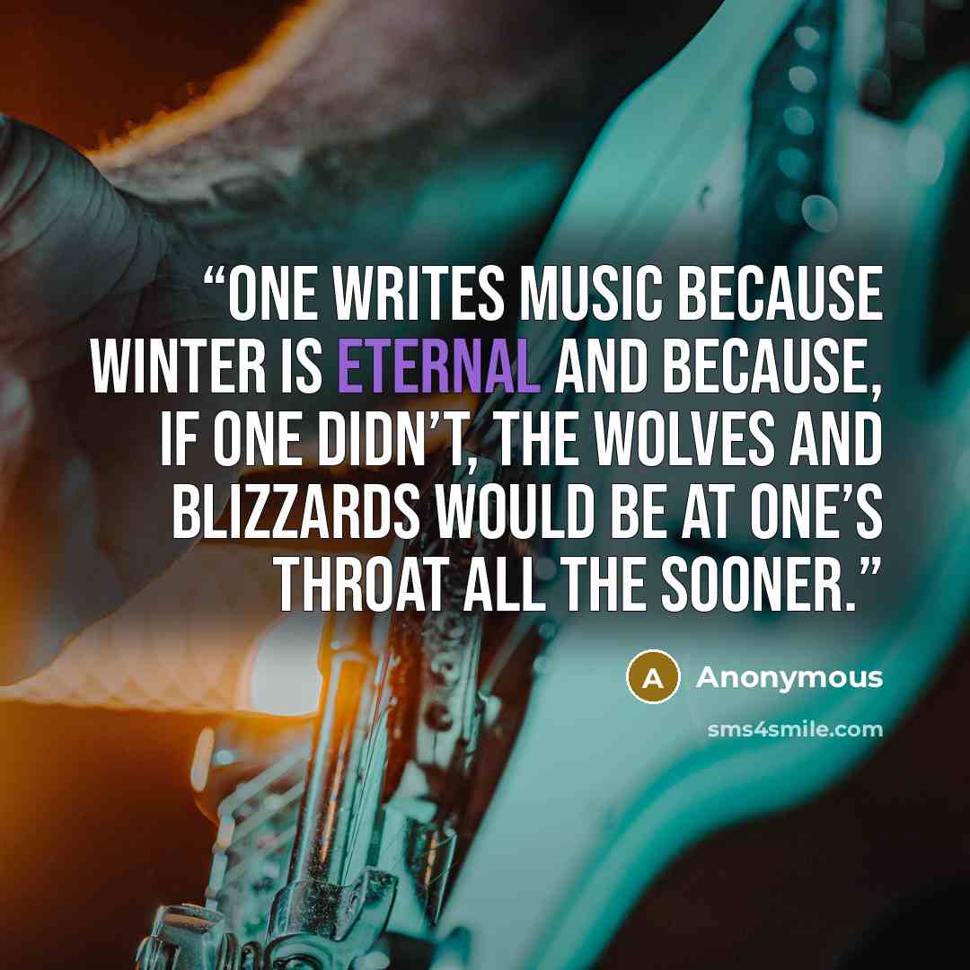 “One writes music because winter is eternal and because, if one didn’t, the wolves and blizzards would be at one’s throat all the sooner.” quote by Anonymous