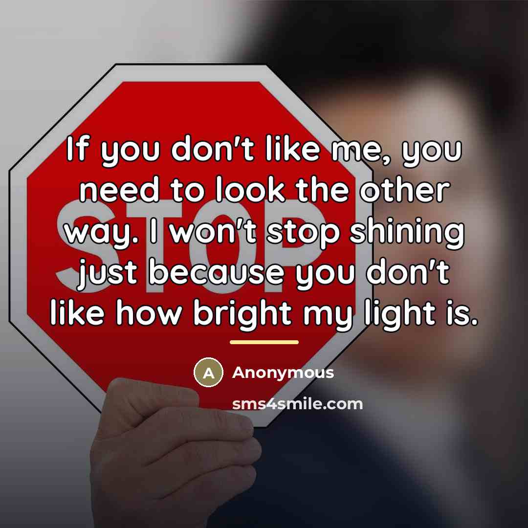“If you don't like me, you need to look the other way. I won't stop shining just because you don't like how bright my light is.” quote by Anonymous