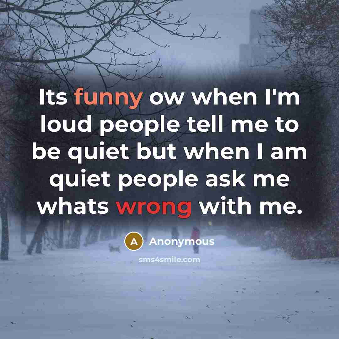 “Its funny ow when I'm loud people tell me to be quiet but when I am quiet people ask me whats wrong with me.” quote by Anonymous