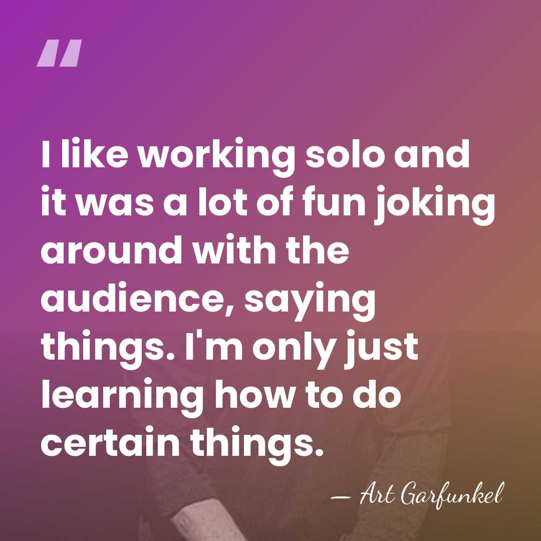 I like working solo and it was a lot of fun joking&hellip; - Art Garfunkel