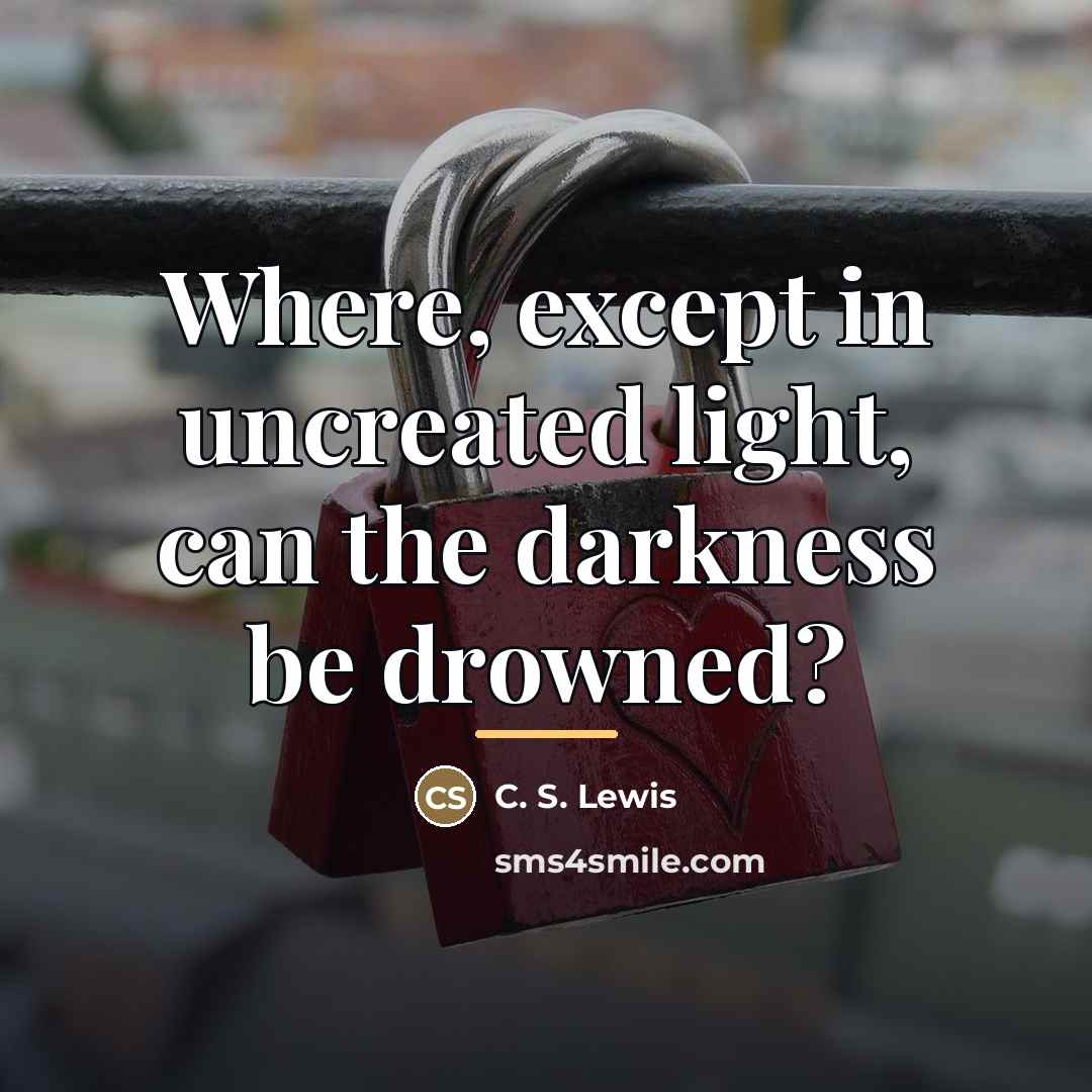 “Where, except in uncreated light, can the darkness be drowned?…” quote by C. S. Lewis