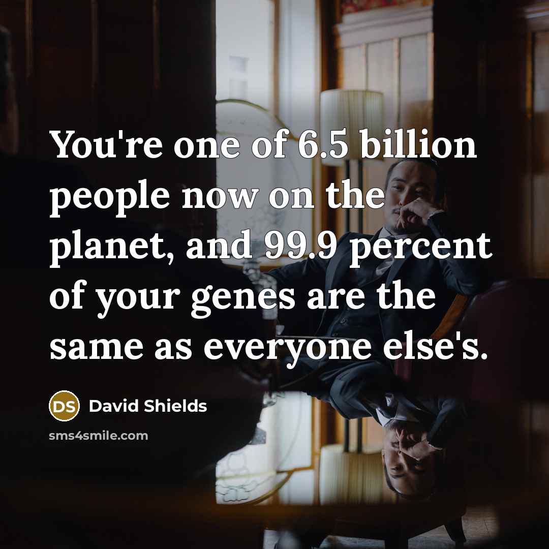 “You're one of 6.5 billion people now on the planet,…” quote by David Shields