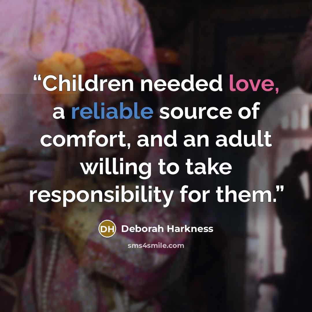 “Children needed love, a reliable source of comfort, and an adult willing to take responsibility for them.” quote by Deborah Harkness