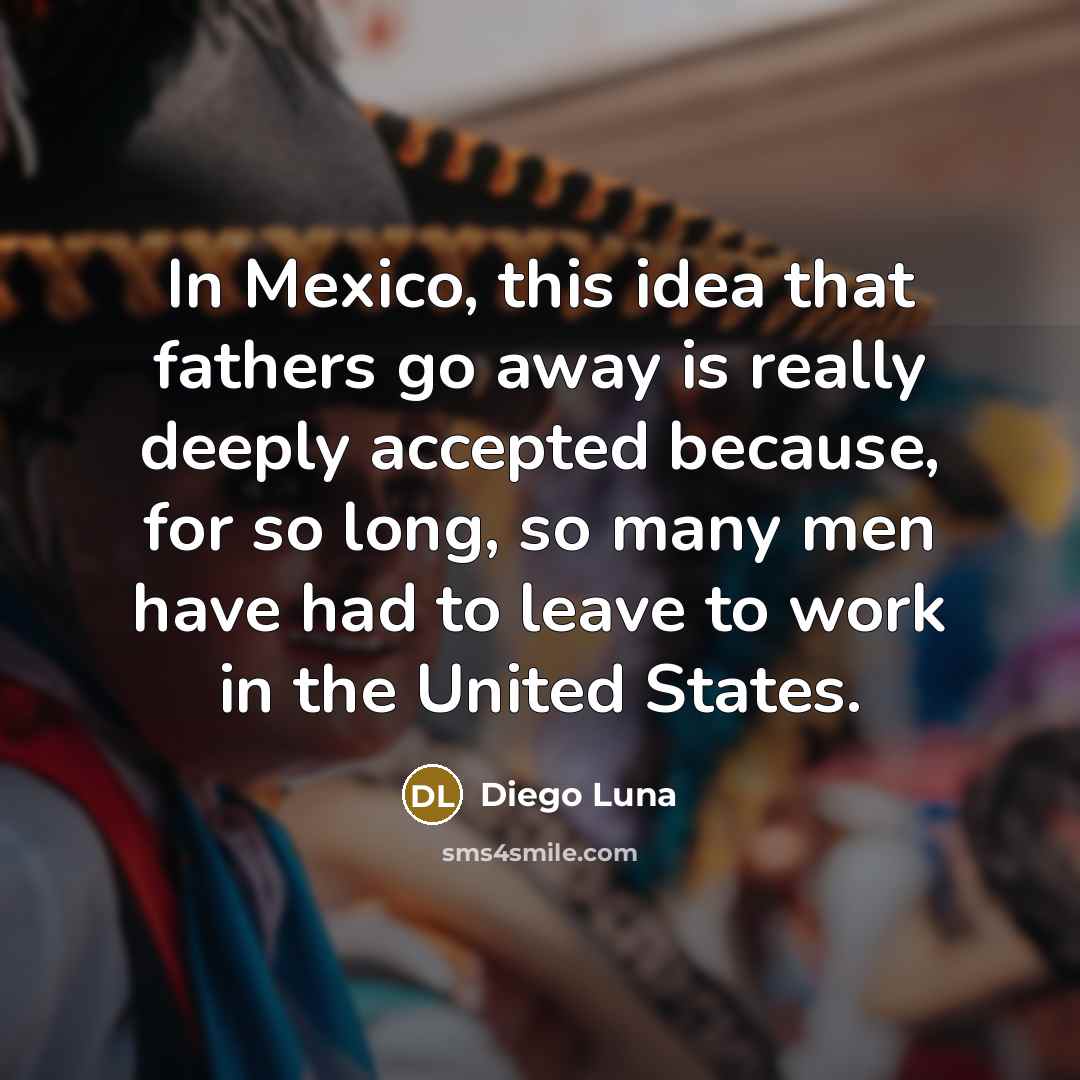 “In Mexico, this idea that fathers go away is really…” quote by Diego Luna