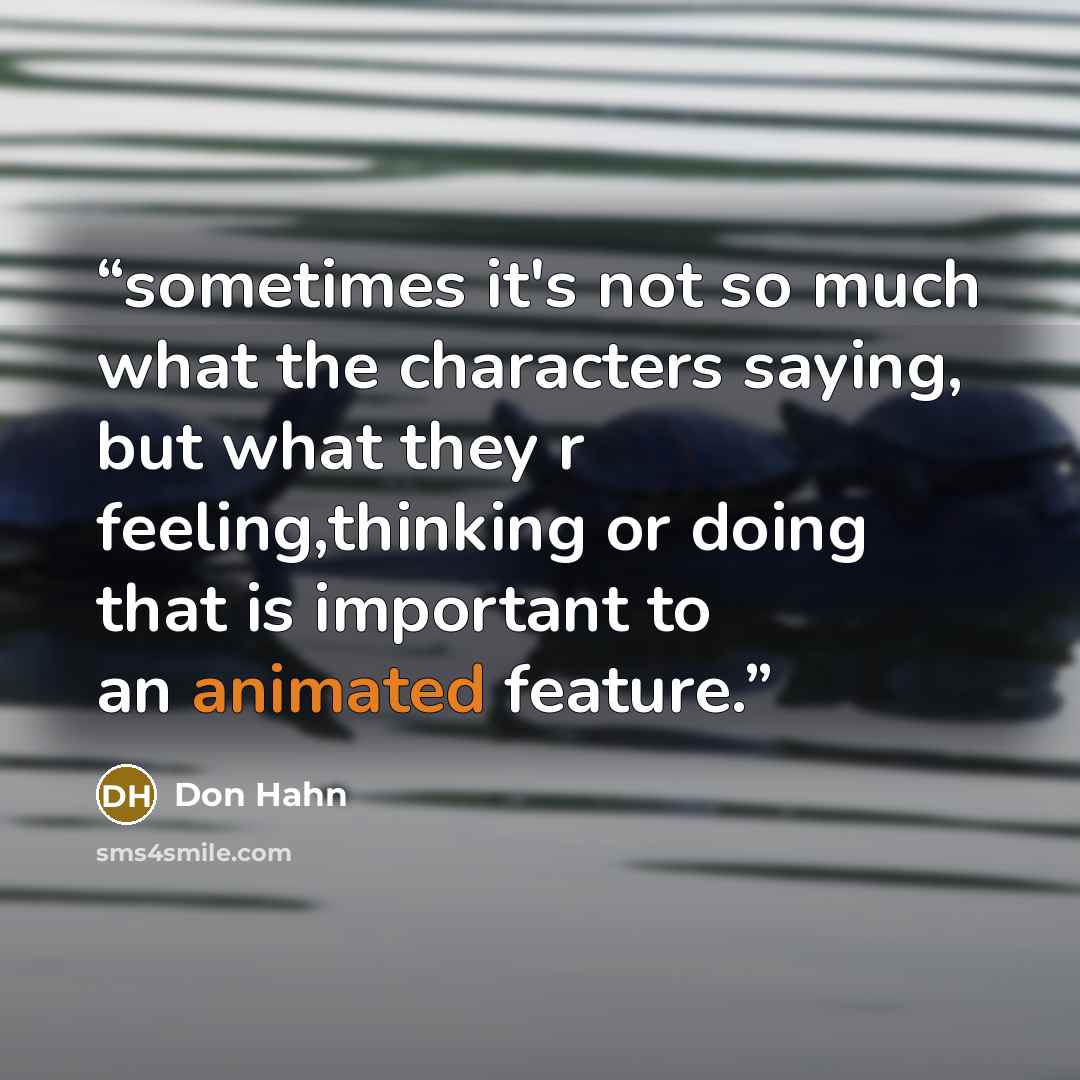 “sometimes it's not so much what the characters saying, but what they r feeling,thinking or doing that is important to an animated feature.” quote by Don Hahn