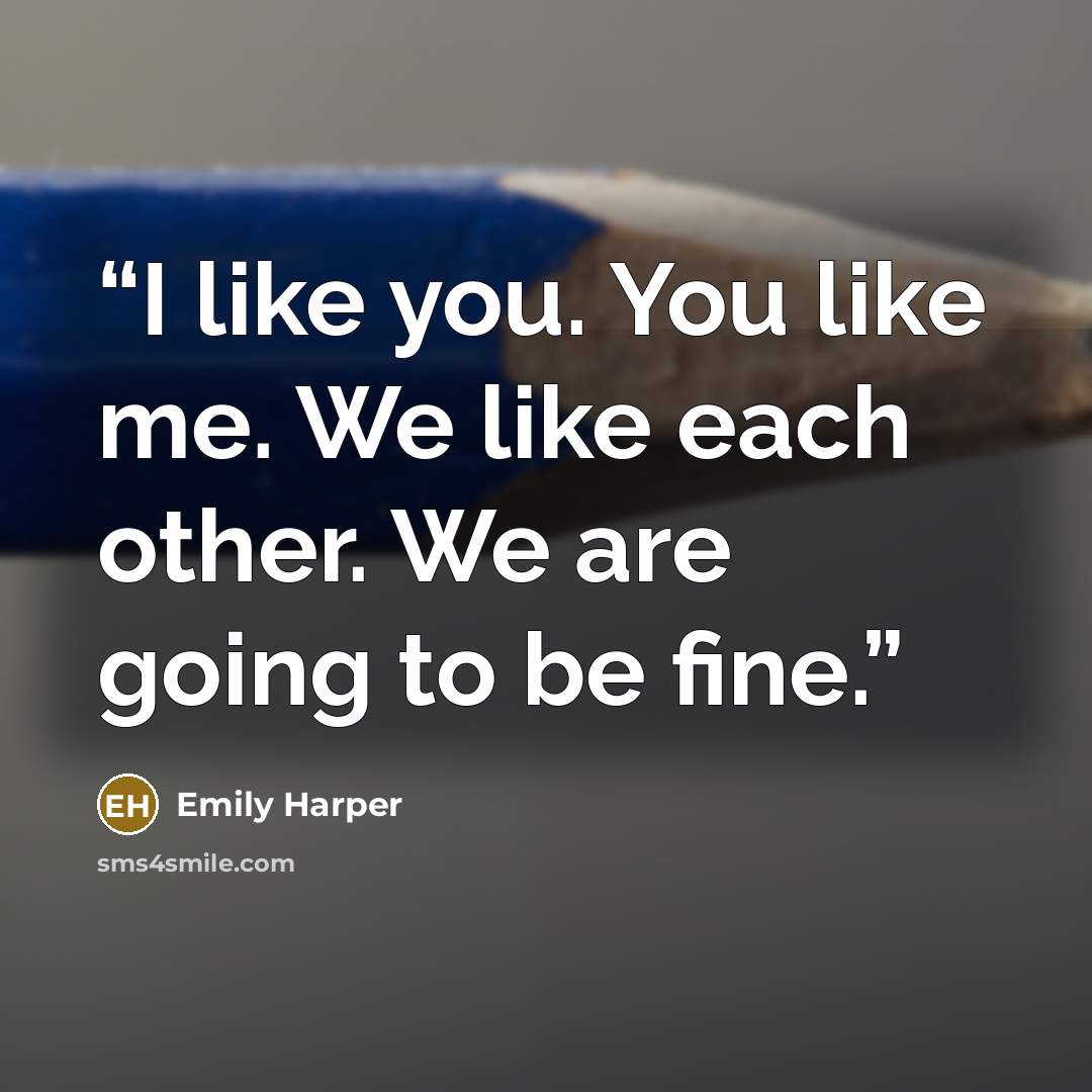 “I like you. You like me. We like each other. We are going to be fine.” quote by Emily Harper
