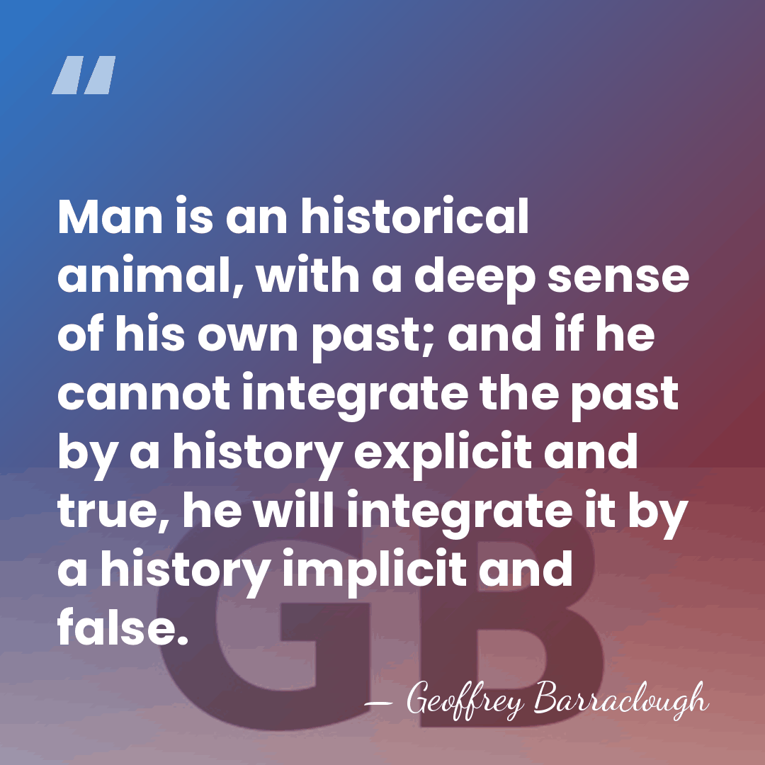 Man is an historical animal, with a deep sense of his own&hellip; - Geoffrey Barraclough