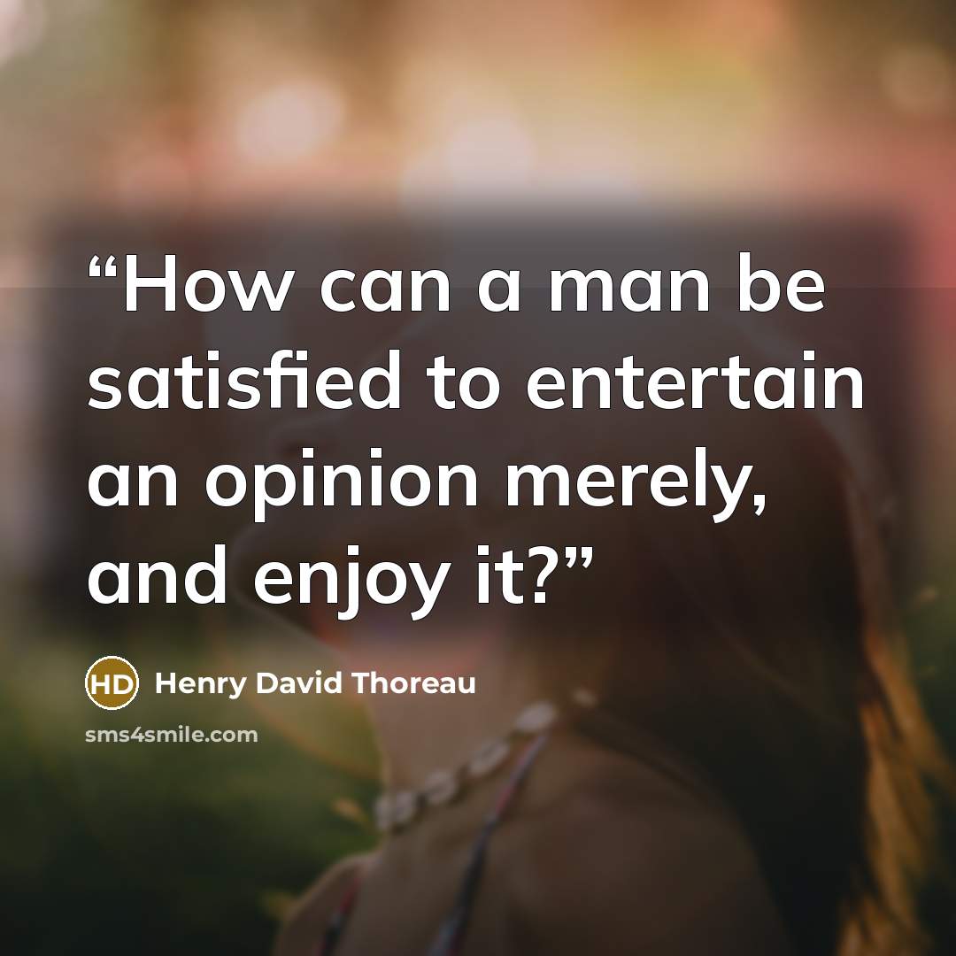 “How can a man be satisfied to entertain an opinion merely, and enjoy it?” quote by Henry David Thoreau