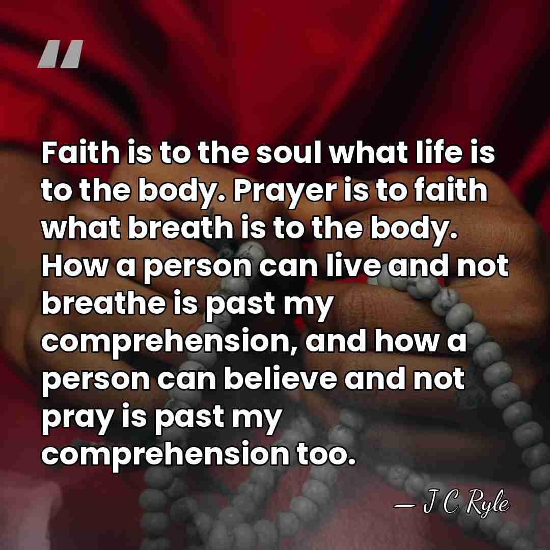 Faith is to the soul what life is to the body. Prayer&hellip; - J C Ryle