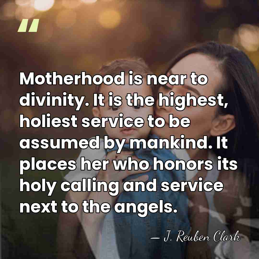 Motherhood is near to divinity. It is the highest, holiest service to&hellip; - J. Reuben Clark