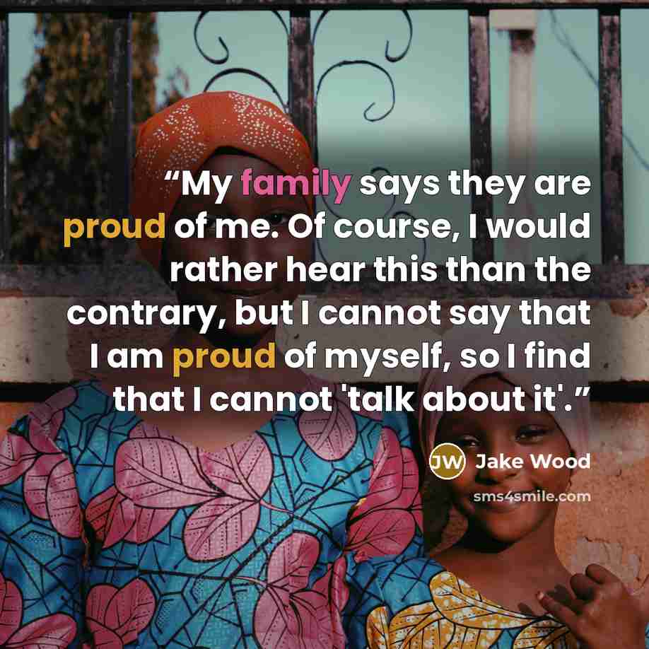 “My family says they are proud of me. Of course, I would rather hear this than the contrary, but I cannot say that I am proud of myself, so I find that I cannot 'talk about it'.” quote by Jake Wood
