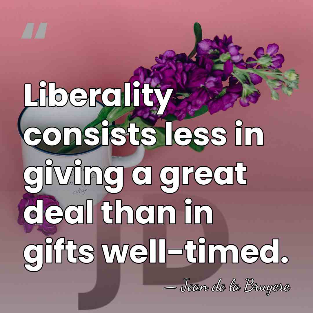 Liberality consists less in giving a great deal than in gifts well-timed. - Jean de la Bruyere