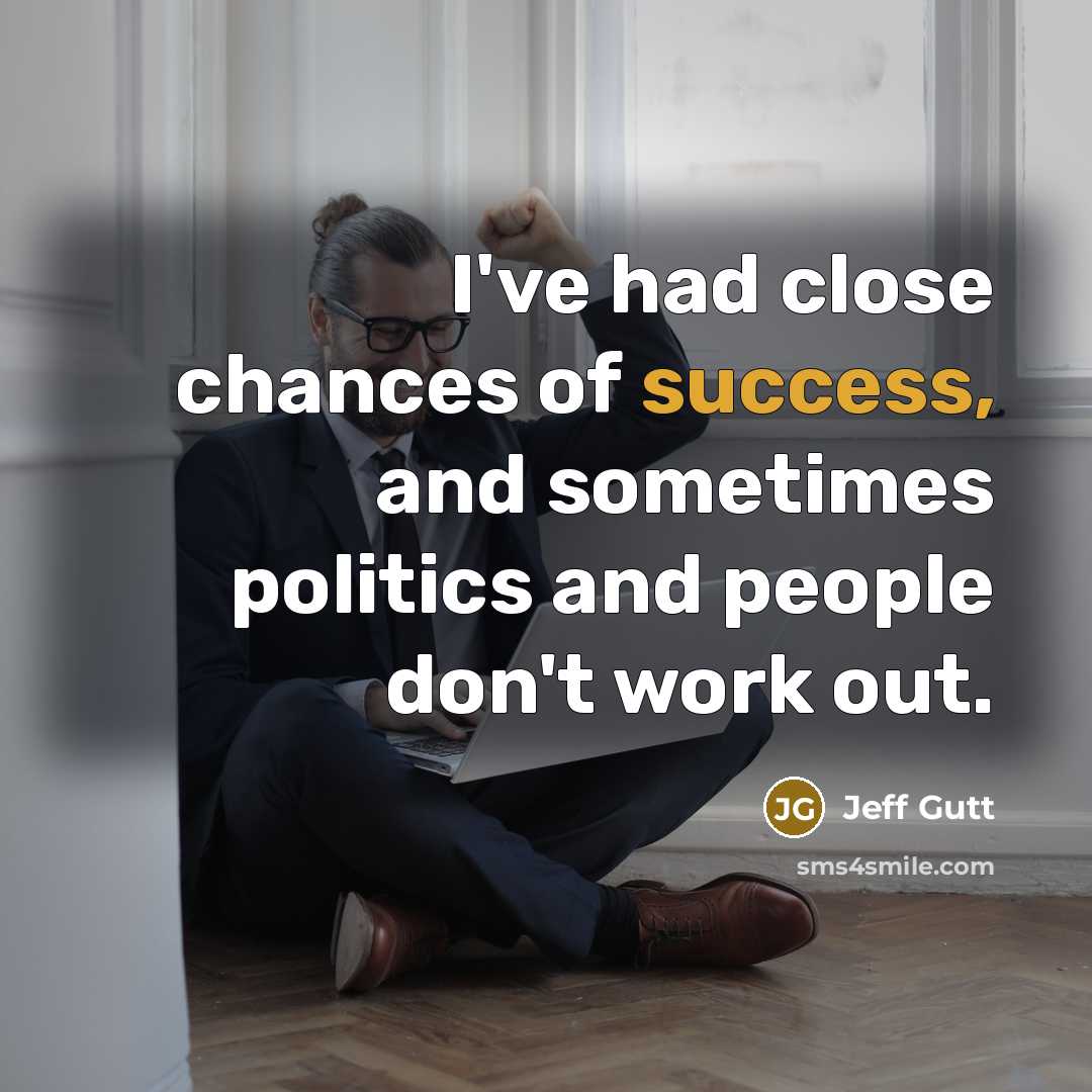 “I've had close chances of success, and sometimes politics and…” quote by Jeff Gutt