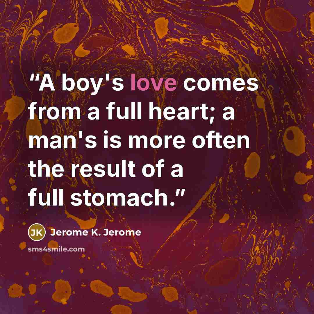“A boy's love comes from a full heart; a man's is more often the result of a full stomach.” quote by Jerome K. Jerome